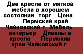 Два кресла от мягкой мебели в хорошем состоянии, торг › Цена ­ 500 - Пермский край, Чайковский г. Мебель, интерьер » Диваны и кресла   . Пермский край,Чайковский г.